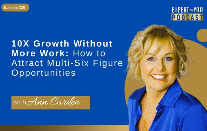 Episode 326 – 10X Growth Without More Work: How to Attract Multi-Six Figure Opportunities | Ann Carden
